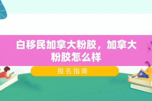 白移民加拿大粉胶，加拿大粉胶怎么样