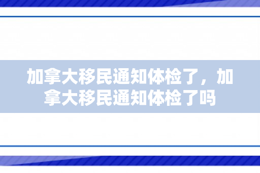 加拿大移民通知体检了，加拿大移民通知体检了吗