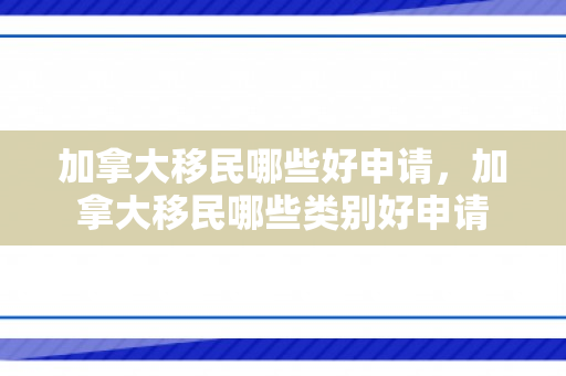 加拿大移民哪些好申请，加拿大移民哪些类别好申请