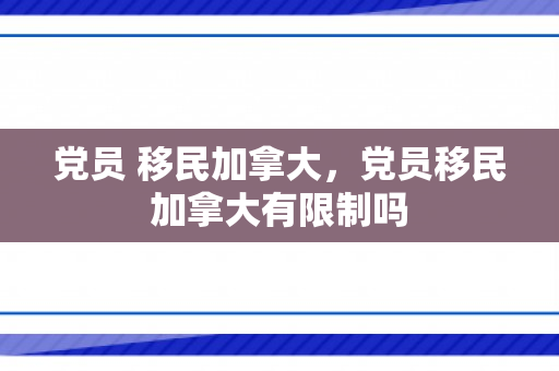 党员 移民加拿大，党员移民加拿大有限制吗