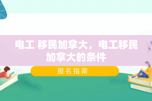 电工 移民加拿大，电工移民加拿大的条件