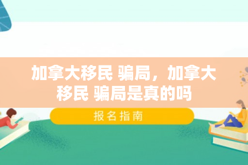 加拿大移民 骗局，加拿大移民 骗局是真的吗