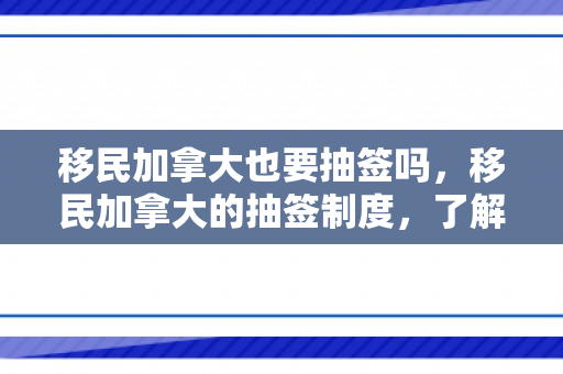 移民加拿大也要抽签吗，移民加拿大的抽签制度，了解与探索