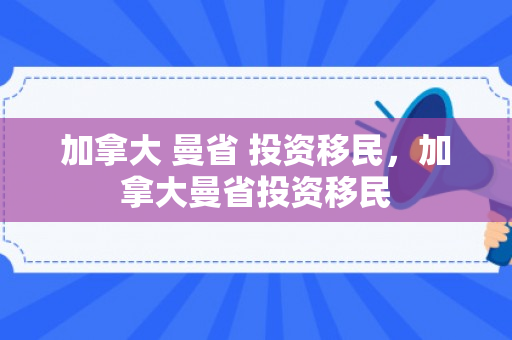 加拿大 曼省 投资移民，加拿大曼省投资移民