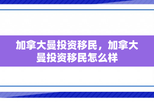 加拿大曼投资移民，加拿大曼投资移民怎么样