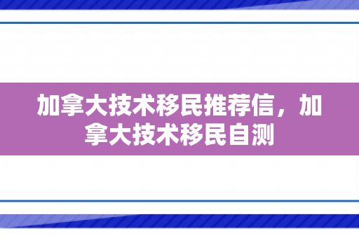 加拿大技术移民推荐信，加拿大技术移民自测