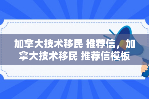 加拿大技术移民 推荐信，加拿大技术移民 推荐信模板