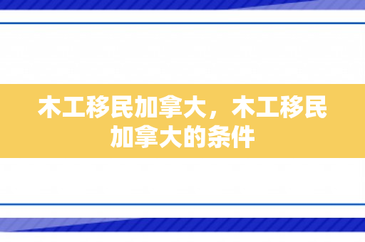木工移民加拿大，木工移民加拿大的条件