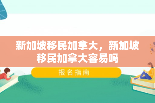 新加坡移民加拿大，新加坡移民加拿大容易吗