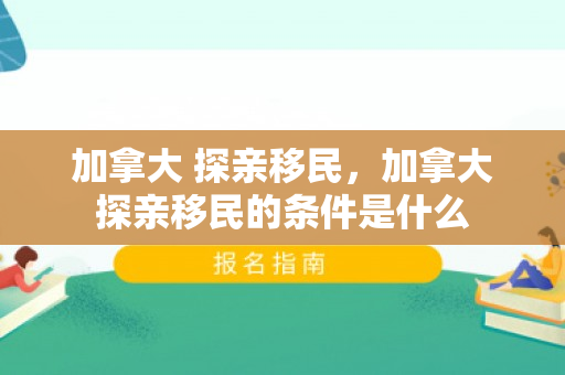 加拿大 探亲移民，加拿大探亲移民的条件是什么