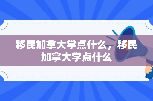 移民加拿大学点什么，移民加拿大学点什么