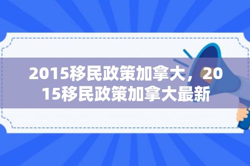 2015移民政策加拿大，2015移民政策加拿大最新
