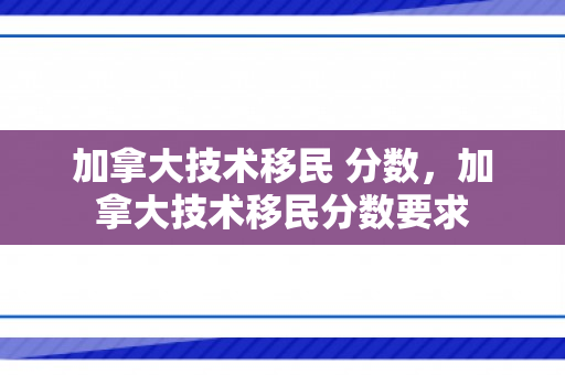 加拿大技术移民 分数，加拿大技术移民分数要求