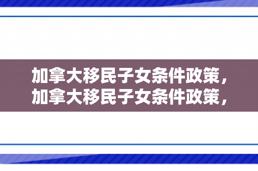 加拿大移民子女条件政策，加拿大移民子女条件政策，探究与解析