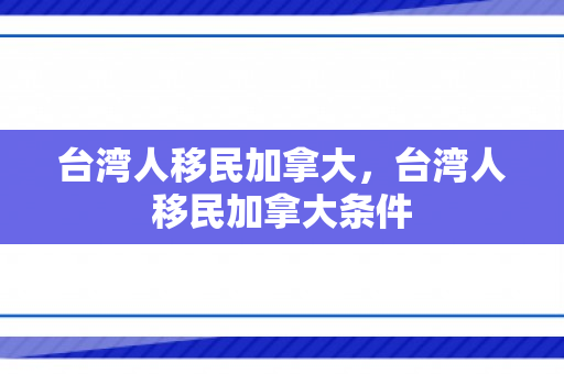 台湾人移民加拿大，台湾人移民加拿大条件