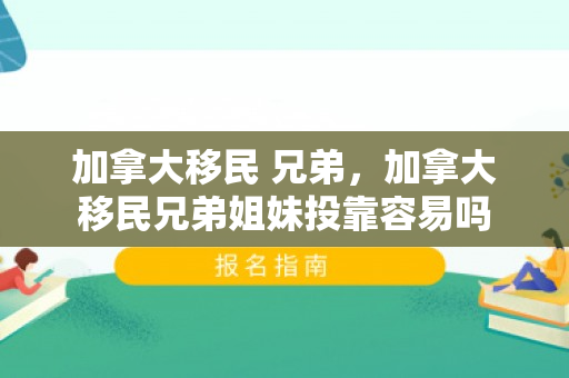 加拿大移民 兄弟，加拿大移民兄弟姐妹投靠容易吗