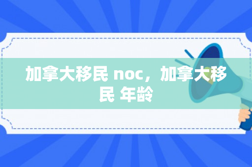 加拿大移民 noc，加拿大移民 年龄