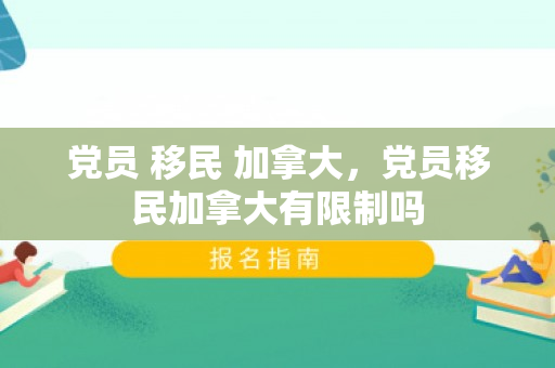 党员 移民 加拿大，党员移民加拿大有限制吗