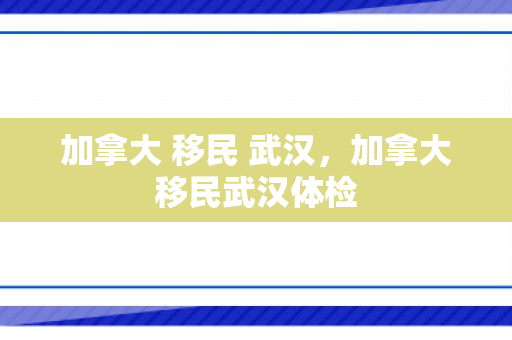加拿大 移民 武汉，加拿大移民武汉体检