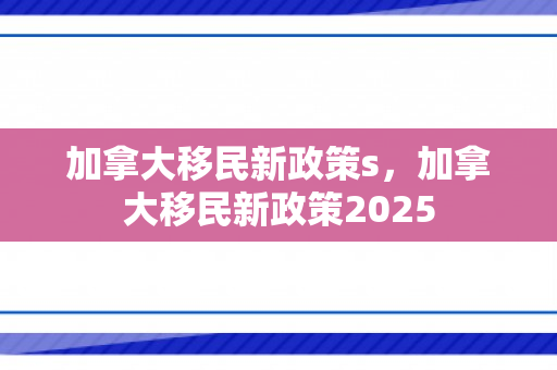 加拿大移民新政策s，加拿大移民新政策2025