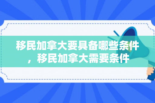 移民加拿大要具备哪些条件，移民加拿大需要条件