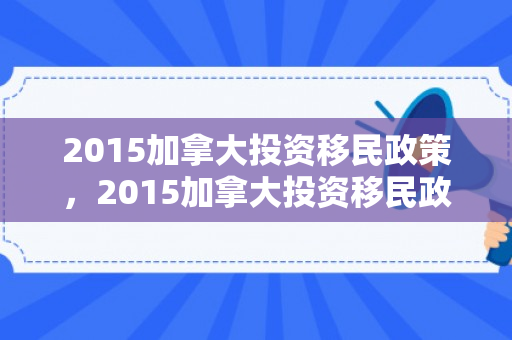2015加拿大投资移民政策，2015加拿大投资移民政策解读