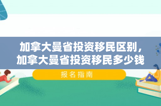 加拿大曼省投资移民区别，加拿大曼省投资移民多少钱