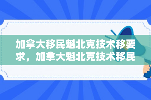 加拿大移民魁北克技术移要求，加拿大魁北克技术移民费用
