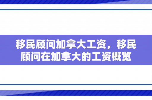 移民顾问加拿大工资，移民顾问在加拿大的工资概览