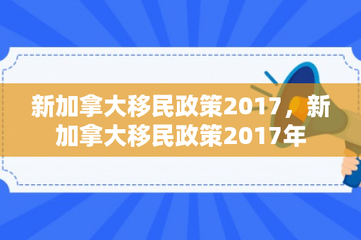 新加拿大移民政策2017，新加拿大移民政策2017年