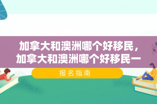 加拿大和澳洲哪个好移民，加拿大和澳洲哪个好移民一点