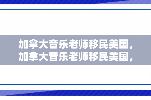 加拿大音乐老师移民美国，加拿大音乐老师移民美国，音乐之路的新征程