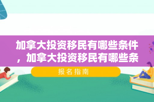 加拿大投资移民有哪些条件，加拿大投资移民有哪些条件要求
