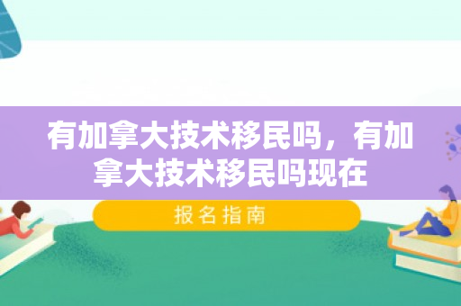 有加拿大技术移民吗，有加拿大技术移民吗现在
