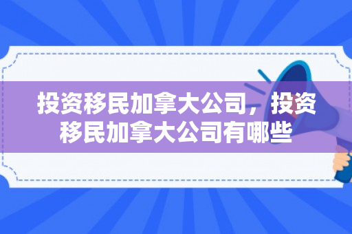 投资移民加拿大公司，投资移民加拿大公司有哪些