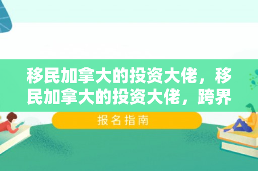 移民加拿大的投资大佬，移民加拿大的投资大佬，跨界成功之路