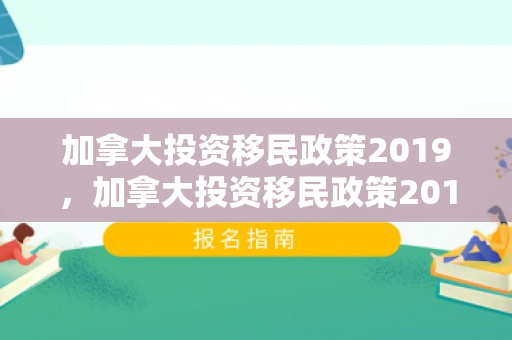 加拿大投资移民政策2019，加拿大投资移民政策2019年