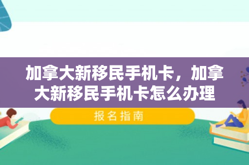 加拿大新移民手机卡，加拿大新移民手机卡怎么办理