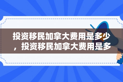 投资移民加拿大费用是多少，投资移民加拿大费用是多少钱