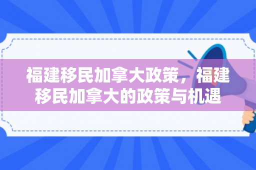 福建移民加拿大政策，福建移民加拿大的政策与机遇