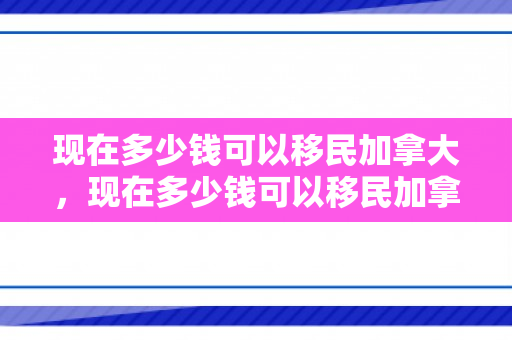 现在多少钱可以移民加拿大，现在多少钱可以移民加拿大了