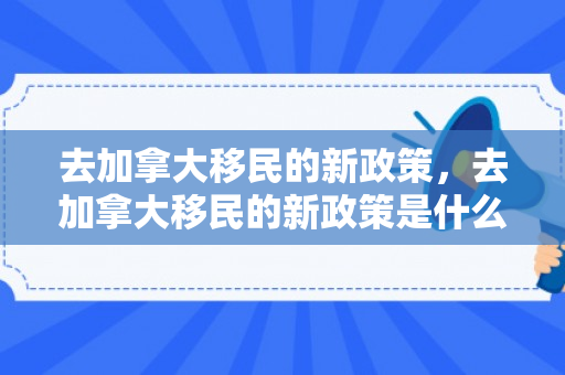去加拿大移民的新政策，去加拿大移民的新政策是什么