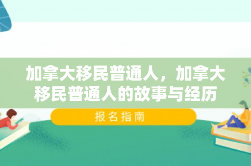 加拿大移民普通人，加拿大移民普通人的故事与经历
