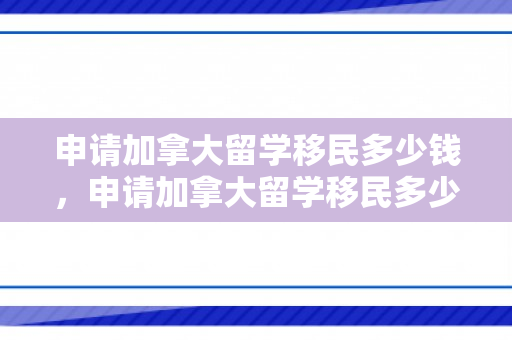 申请加拿大留学移民多少钱，申请加拿大留学移民多少钱一年