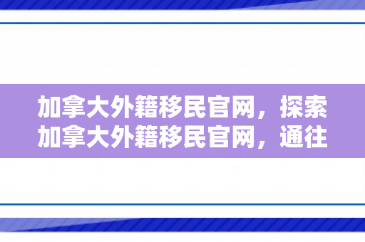 加拿大外籍移民官网，探索加拿大外籍移民官网，通往枫叶国的门户