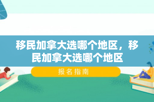 移民加拿大选哪个地区，移民加拿大选哪个地区