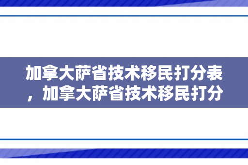 加拿大萨省技术移民打分表，加拿大萨省技术移民打分表2024