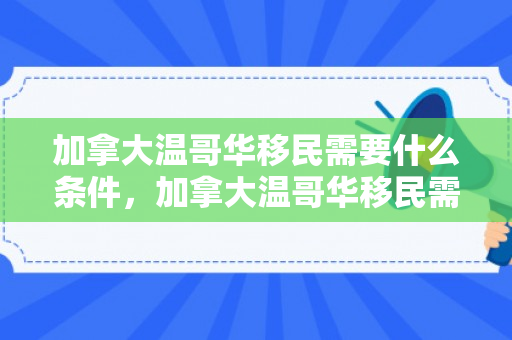 加拿大温哥华移民需要什么条件，加拿大温哥华移民需要什么条件呢