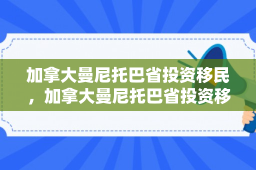 加拿大曼尼托巴省投资移民，加拿大曼尼托巴省投资移民多少钱