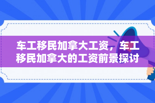 车工移民加拿大工资，车工移民加拿大的工资前景探讨